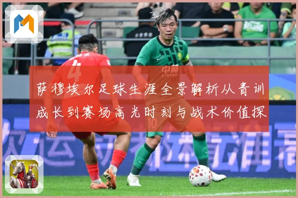 萨穆埃尔足球生涯全景解析从青训成长到赛场高光时刻与战术价值探究：最新赛事动态与深度分析