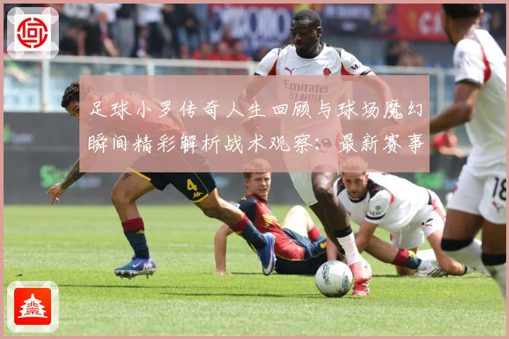足球小罗传奇人生回顾与球场魔幻瞬间精彩解析战术观察：最新赛事动态与深度分析