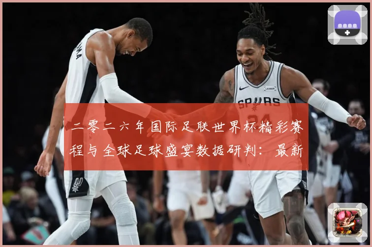 二零二六年国际足联世界杯精彩赛程与全球足球盛宴数据研判：最新赛事动态与深度分析