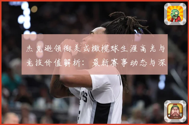 杰克逊领衔美式橄榄球生涯高光与竞技价值解析：最新赛事动态与深度分析