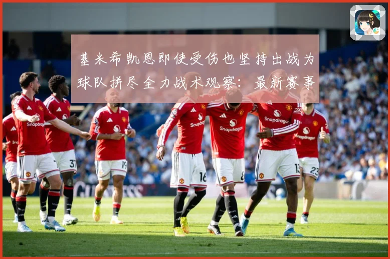 基米希凯恩即使受伤也坚持出战为球队拼尽全力战术观察：最新赛事动态与深度分析