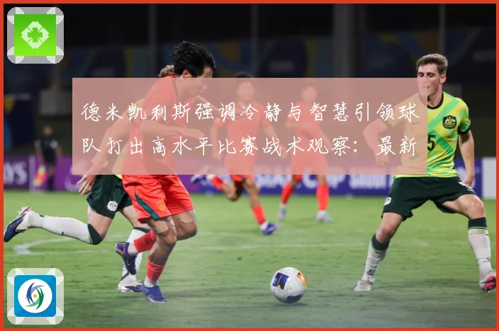 德米凯利斯强调冷静与智慧引领球队打出高水平比赛战术观察：最新赛事动态与深度分析