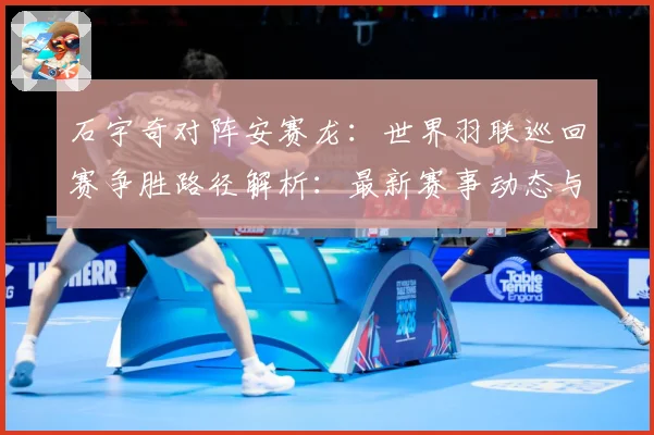 石宇奇对阵安赛龙：世界羽联巡回赛争胜路径解析：最新赛事动态与深度分析