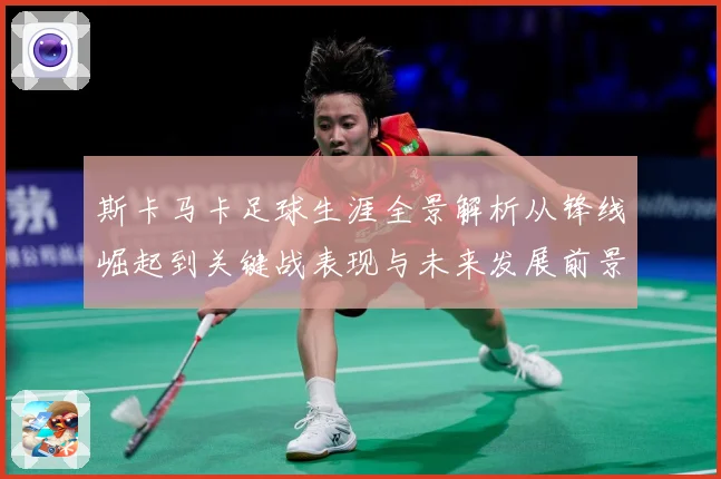斯卡马卡足球生涯全景解析从锋线崛起到关键战表现与未来发展前景观察：最新赛事动态与深度分析