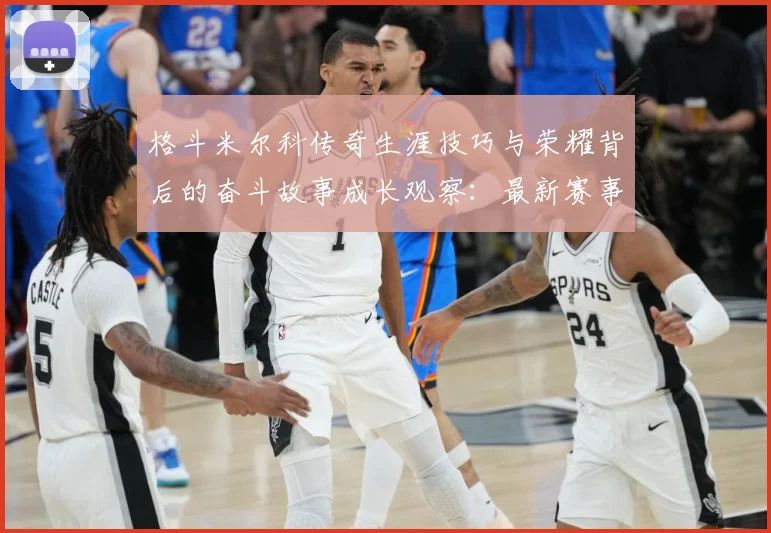 格斗米尔科传奇生涯技巧与荣耀背后的奋斗故事成长观察：最新赛事动态与深度分析