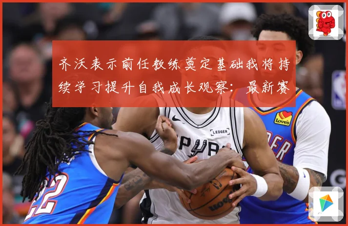 齐沃表示前任教练奠定基础我将持续学习提升自我成长观察：最新赛事动态与深度分析