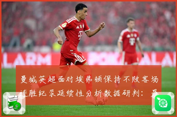 曼城英超面对埃弗顿保持不败客场连胜纪录延续性分析数据研判：最新赛事动态与深度分析
