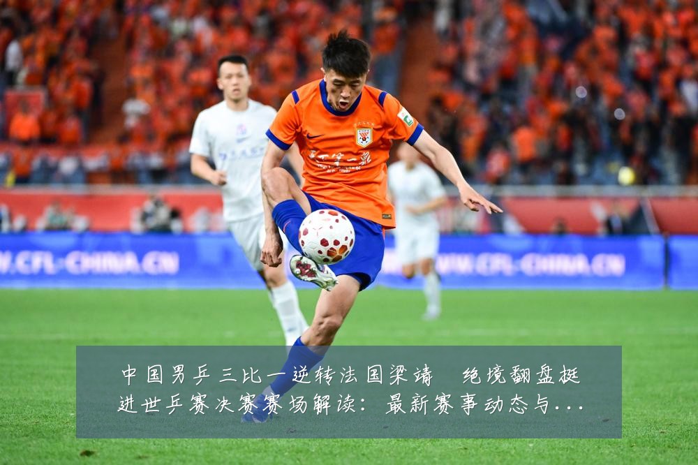 中国男乒三比一逆转法国梁靖崑绝境翻盘挺进世乒赛决赛赛场解读:最新赛事动态与深度分析