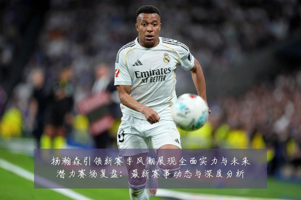 杨瀚森引领新赛季风潮展现全面实力与未来潜力赛场复盘:最新赛事动态与深度分析
