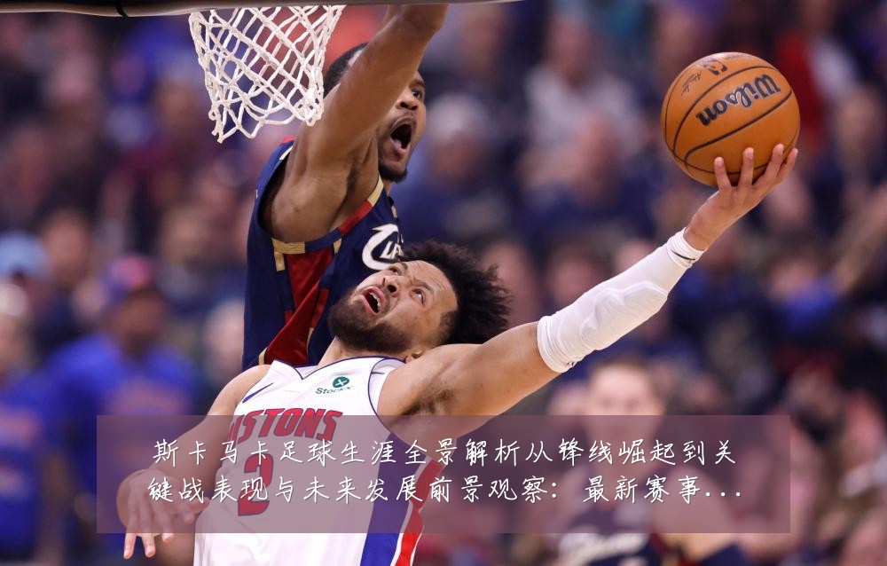 斯卡马卡足球生涯全景解析从锋线崛起到关键战表现与未来发展前景观察:最新赛事动态与深度分析