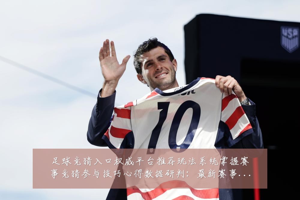 足球竞猜入口权威平台推荐玩法系统掌握赛事竞猜参与技巧心得数据研判:最新赛事动态与深度分析