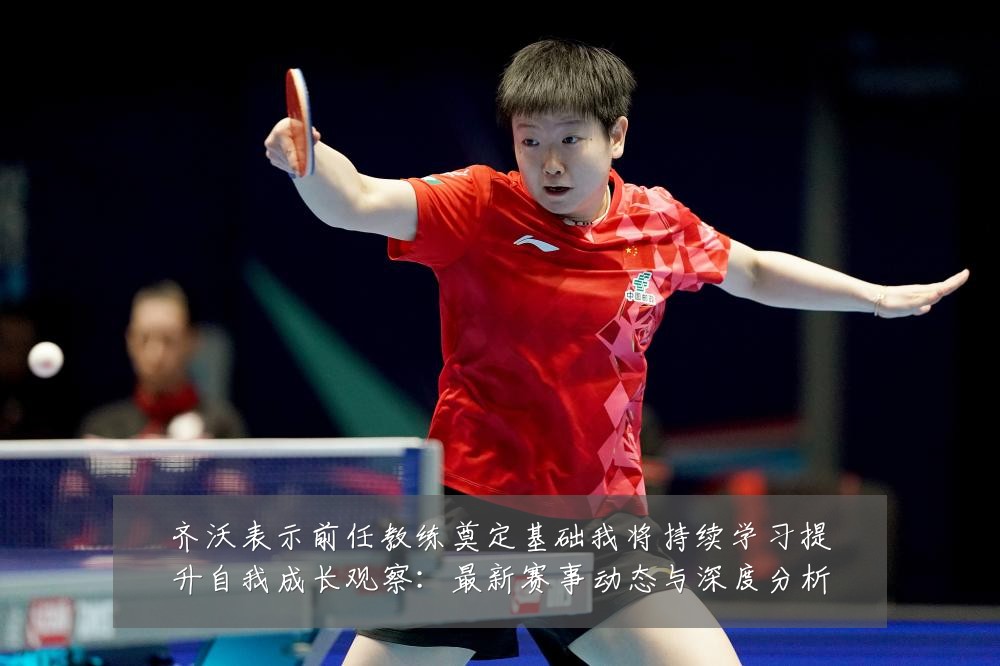 齐沃表示前任教练奠定基础我将持续学习提升自我成长观察：最新赛事动态与深度分析