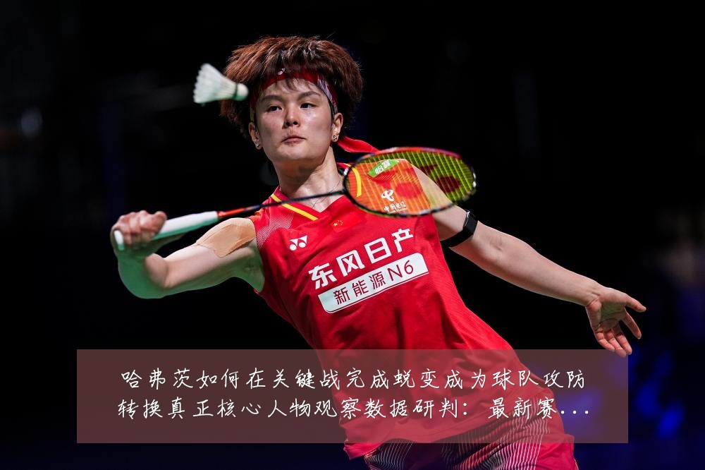 哈弗茨如何在关键战完成蜕变成为球队攻防转换真正核心人物观察数据研判:最新赛事动态与深度分析