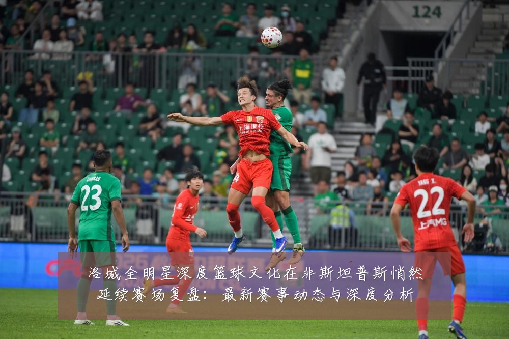 洛城全明星深度篮球文化在非斯坦普斯悄然延续赛场复盘:最新赛事动态与深度分析