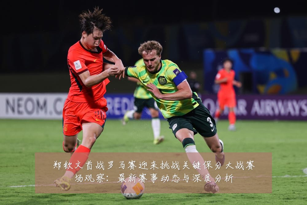 郑钦文首战罗马赛迎来挑战关键保分大战赛场观察:最新赛事动态与深度分析