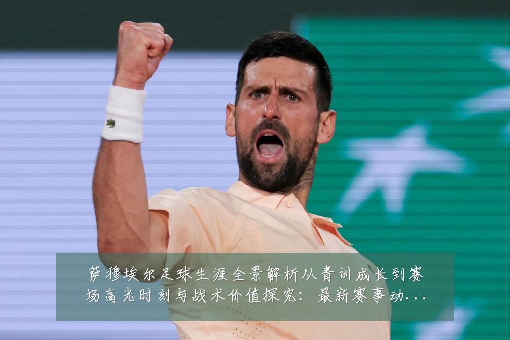 萨穆埃尔足球生涯全景解析从青训成长到赛场高光时刻与战术价值探究：最新赛事动态与深度分析