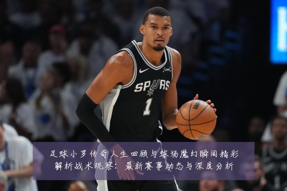 足球小罗传奇人生回顾与球场魔幻瞬间精彩解析战术观察:最新赛事动态与深度分析