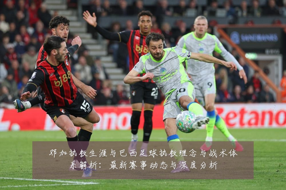 邓加执教生涯与巴西足球执教理念与战术体系解析:最新赛事动态与深度分析