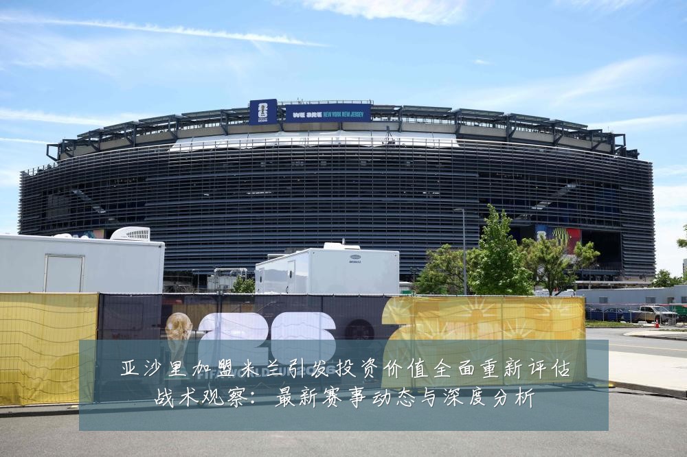 亚沙里加盟米兰引发投资价值全面重新评估战术观察:最新赛事动态与深度分析